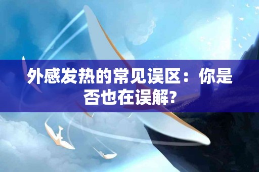 外感发热的常见误区：你是否也在误解?