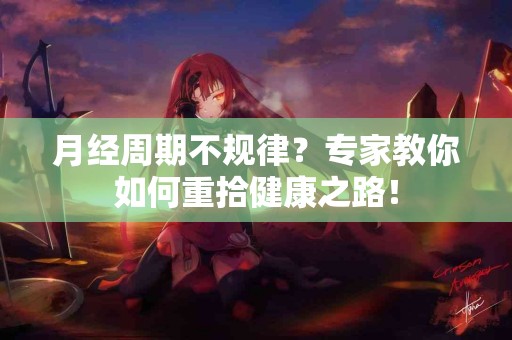 月经周期不规律？专家教你如何重拾健康之路！