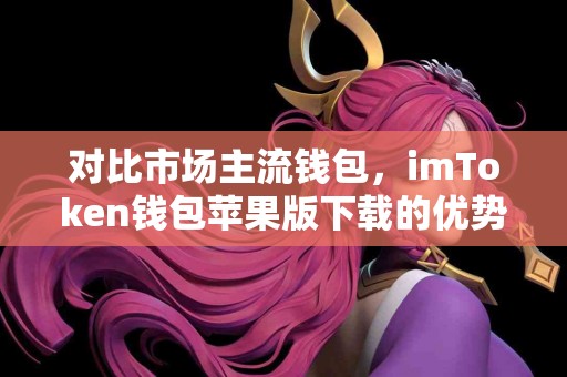 对比市场主流钱包，imToken钱包苹果版下载的优势和不足