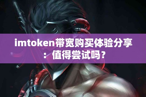 imtoken带宽购买体验分享：值得尝试吗？
