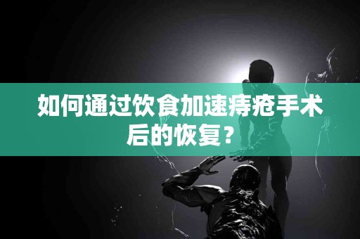 如何通过饮食加速痔疮手术后的恢复？