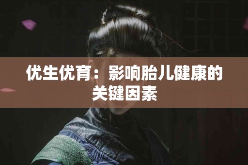 优生优育：影响胎儿健康的关键因素