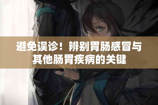 避免误诊！辨别胃肠感冒与其他肠胃疾病的关键