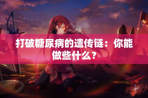 打破糖尿病的遗传链：你能做些什么？