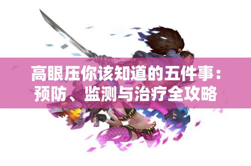高眼压你该知道的五件事：预防、监测与治疗全攻略