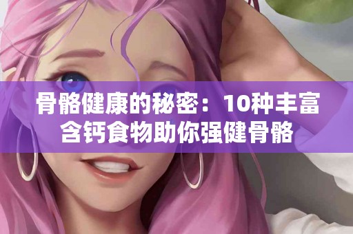 骨骼健康的秘密：10种丰富含钙食物助你强健骨骼