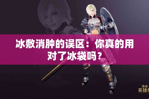 冰敷消肿的误区：你真的用对了冰袋吗？