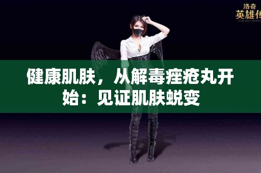 健康肌肤，从解毒痤疮丸开始：见证肌肤蜕变