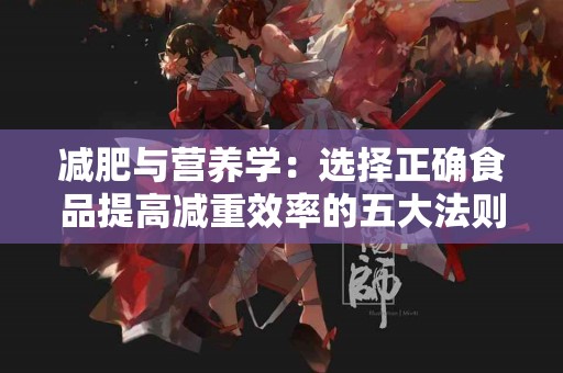 减肥与营养学：选择正确食品提高减重效率的五大法则！