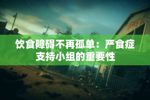 饮食障碍不再孤单：严食症支持小组的重要性