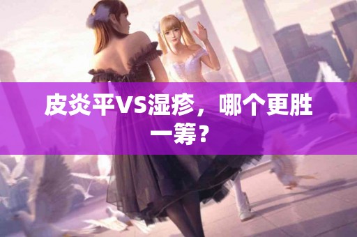 皮炎平VS湿疹，哪个更胜一筹？