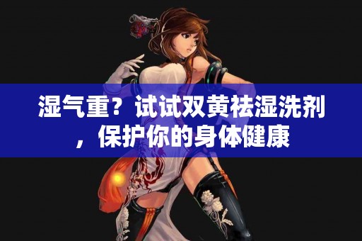 湿气重？试试双黄祛湿洗剂，保护你的身体健康