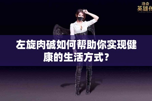 左旋肉碱如何帮助你实现健康的生活方式？