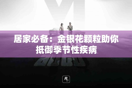 居家必备：金银花颗粒助你抵御季节性疾病