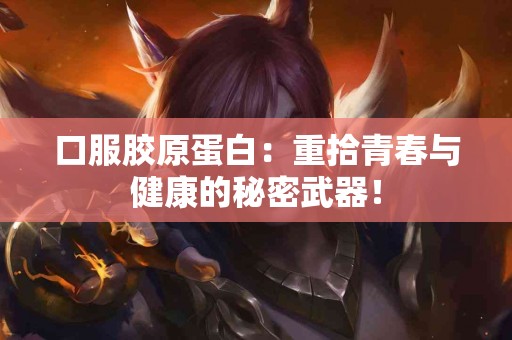 口服胶原蛋白：重拾青春与健康的秘密武器！