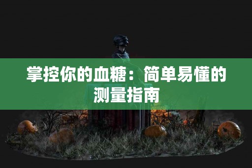 掌控你的血糖：简单易懂的测量指南