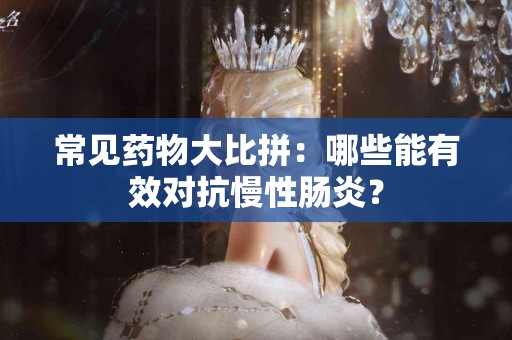 常见药物大比拼：哪些能有效对抗慢性肠炎？