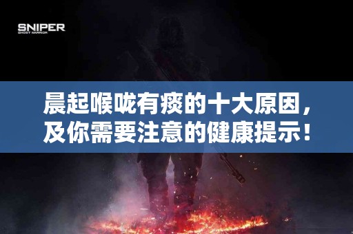 晨起喉咙有痰的十大原因，及你需要注意的健康提示！