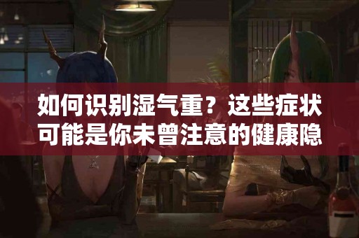 如何识别湿气重？这些症状可能是你未曾注意的健康隐患