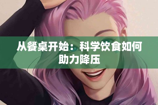 从餐桌开始：科学饮食如何助力降压