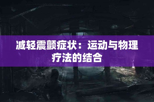 减轻震颤症状：运动与物理疗法的结合