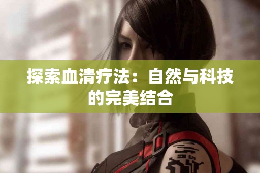 探索血清疗法：自然与科技的完美结合