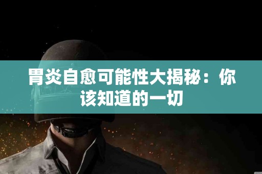 胃炎自愈可能性大揭秘：你该知道的一切
