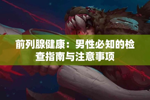 前列腺健康：男性必知的检查指南与注意事项
