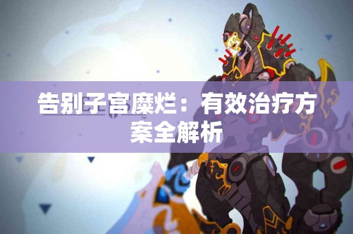 告别子宫糜烂：有效治疗方案全解析