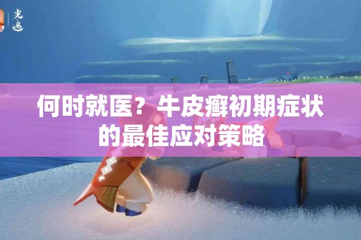 何时就医？牛皮癣初期症状的最佳应对策略