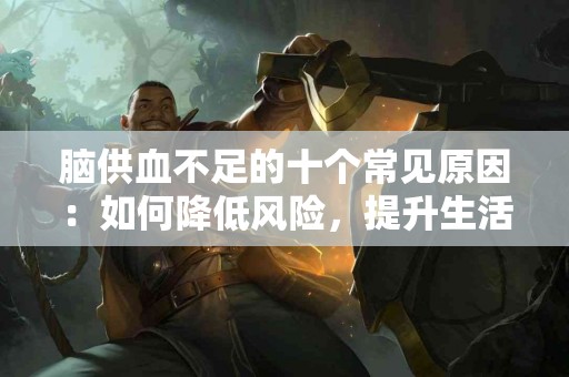 脑供血不足的十个常见原因：如何降低风险，提升生活质量