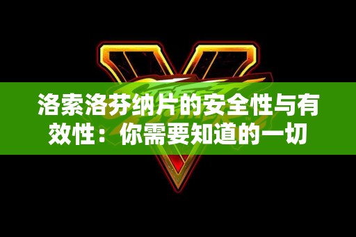 洛索洛芬纳片的安全性与有效性：你需要知道的一切