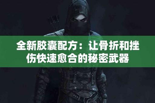 全新胶囊配方：让骨折和挫伤快速愈合的秘密武器