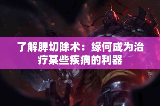 了解脾切除术：缘何成为治疗某些疾病的利器