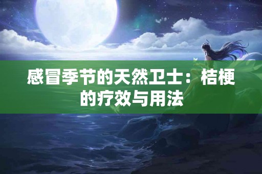 感冒季节的天然卫士：桔梗的疗效与用法