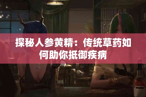 探秘人参黄精：传统草药如何助你抵御疾病