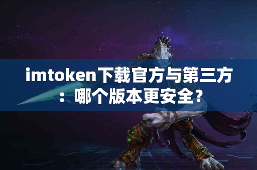 imtoken下载官方与第三方：哪个版本更安全？