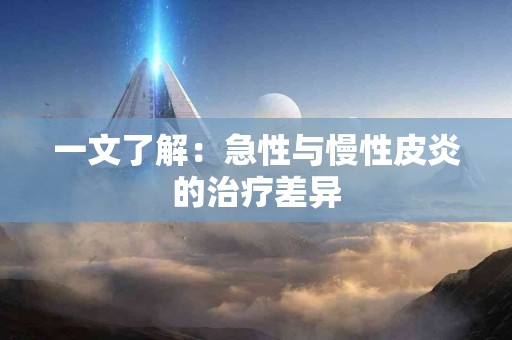 一文了解：急性与慢性皮炎的治疗差异