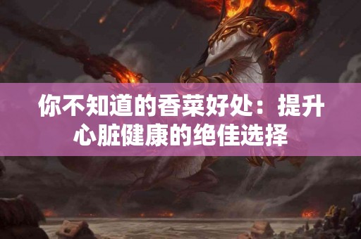 你不知道的香菜好处：提升心脏健康的绝佳选择