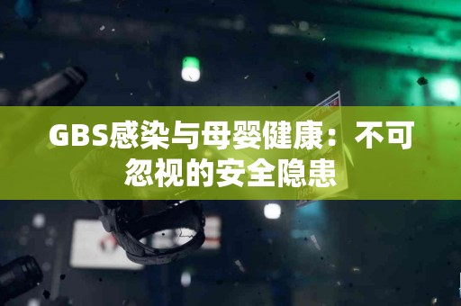 GBS感染与母婴健康：不可忽视的安全隐患