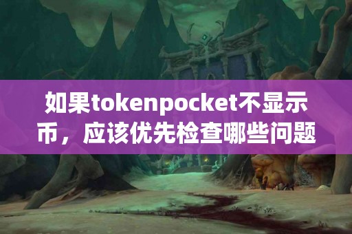 如果tokenpocket不显示币，应该优先检查哪些问题？