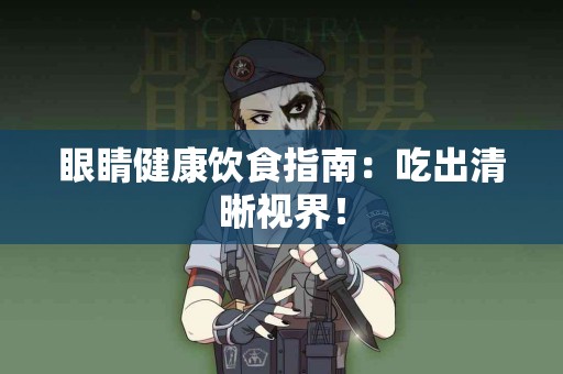 眼睛健康饮食指南：吃出清晰视界！