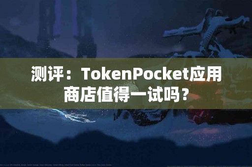 测评：TokenPocket应用商店值得一试吗？