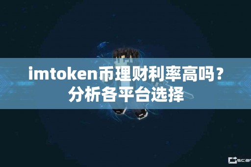 imtoken币理财利率高吗？分析各平台选择