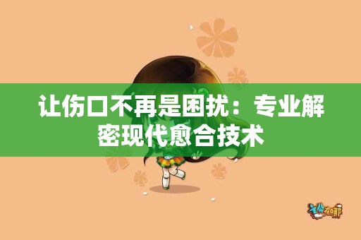 让伤口不再是困扰：专业解密现代愈合技术