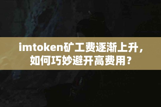 imtoken矿工费逐渐上升，如何巧妙避开高费用？