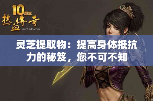 灵芝提取物：提高身体抵抗力的秘笈，您不可不知