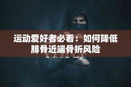 运动爱好者必看：如何降低腓骨近端骨折风险