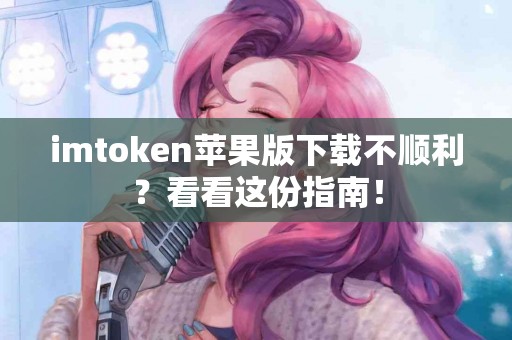 imtoken苹果版下载不顺利？看看这份指南！