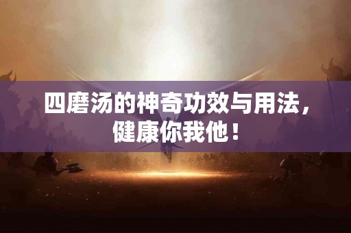 四磨汤的神奇功效与用法，健康你我他！